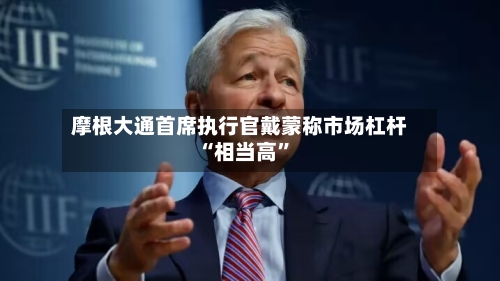 摩根大通首席执行官戴蒙称市场杠杆“相当高	”-第2张图片