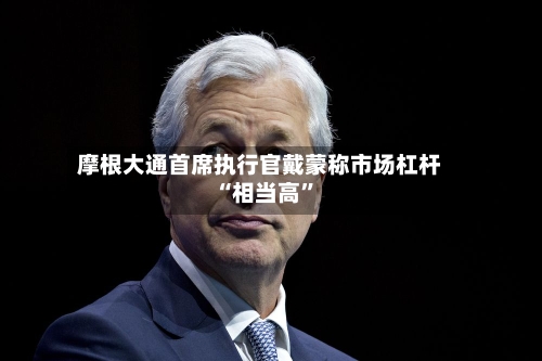 摩根大通首席执行官戴蒙称市场杠杆“相当高”