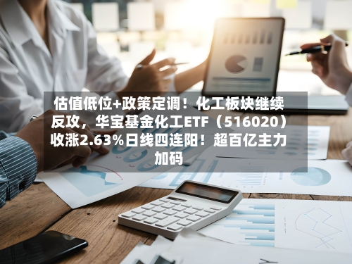 估值低位+政策定调！化工板块继续反攻，华宝基金化工ETF（516020）收涨2.63%日线四连阳！超百亿主力加码-第2张图片
