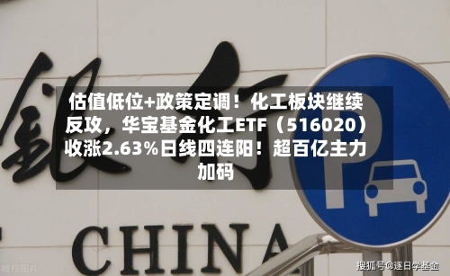 估值低位+政策定调！化工板块继续反攻，华宝基金化工ETF（516020）收涨2.63%日线四连阳！超百亿主力加码-第3张图片