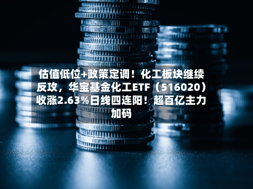 估值低位+政策定调！化工板块继续反攻，华宝基金化工ETF（516020）收涨2.63%日线四连阳！超百亿主力加码