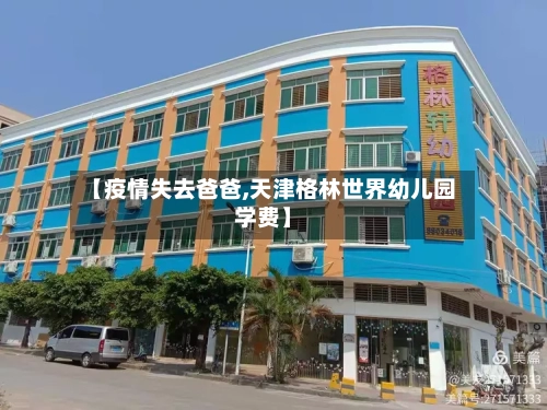 【疫情失去爸爸,天津格林世界幼儿园学费】-第2张图片