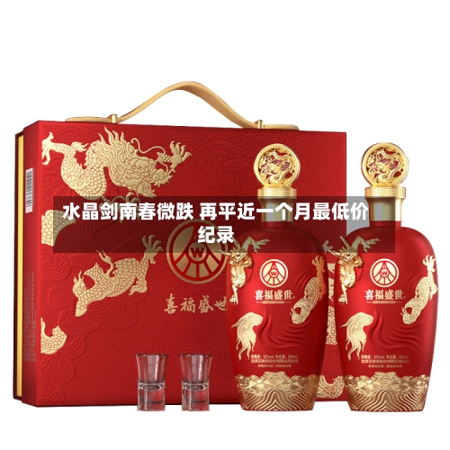 水晶剑南春微跌 再平近一个月最低价纪录-第2张图片