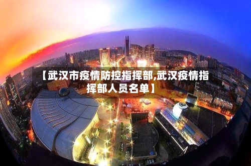 【武汉市疫情防控指挥部,武汉疫情指挥部人员名单】-第3张图片