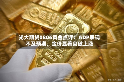 光大期货0806黄金点评：ADP表现不及预期，金价显著突破上涨-第2张图片