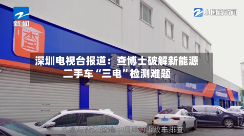 深圳电视台报道：查博士破解新能源二手车“三电”检测难题