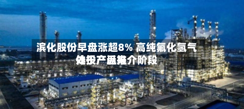 滨化股份早盘涨超8% 高纯氟化氢气体投产近来处于产品推介阶段
