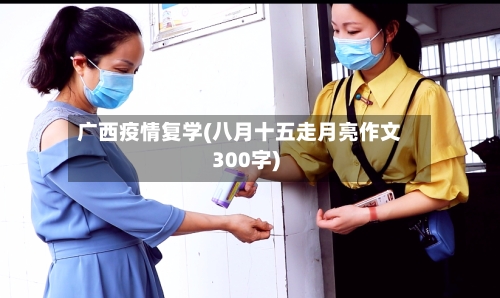 广西疫情复学(八月十五走月亮作文300字)-第2张图片