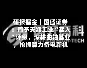研报掘金丨国盛证券：首予天润工业“买入”评级，深耕曲轴基业，抢抓算力备电新机-第2张图片