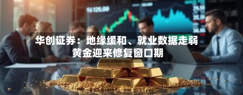 华创证券：地缘缓和	、就业数据走弱 黄金迎来修复窗口期-第2张图片