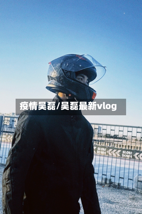 疫情吴磊/吴磊最新vlog