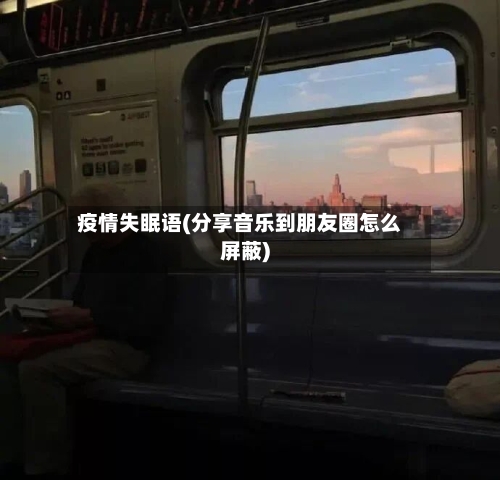疫情失眠语(分享音乐到朋友圈怎么屏蔽)-第2张图片
