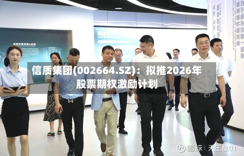 信质集团(002664.SZ)：拟推2026年股票期权激励计划