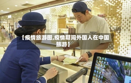 【疫情旅游图,疫情期间外国人在中国旅游】-第2张图片