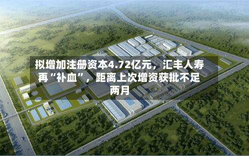 拟增加注册资本4.72亿元，汇丰人寿再“补血”，距离上次增资获批不足两月