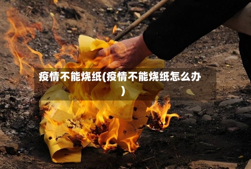 疫情不能烧纸(疫情不能烧纸怎么办)-第2张图片