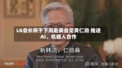 LG会长将于下周赴美会见黄仁勋 推进AI	、机器人合作-第2张图片