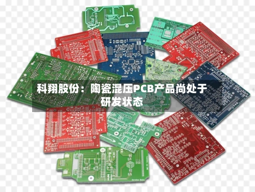 科翔股份：陶瓷混压PCB产品尚处于研发状态