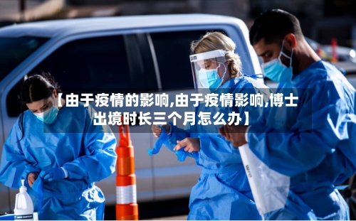 【由于疫情的影响,由于疫情影响,博士出境时长三个月怎么办】