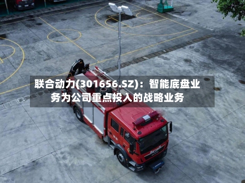 联合动力(301656.SZ)：智能底盘业务为公司重点投入的战略业务