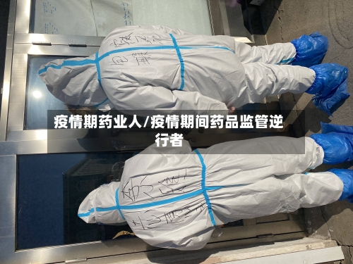 疫情期药业人/疫情期间药品监管逆行者
