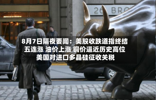 8月7日隔夜要闻：美股收跌道指终结五连涨 油价上涨 铜价逼近历史高位 美国对进口多晶硅征收关税-第2张图片