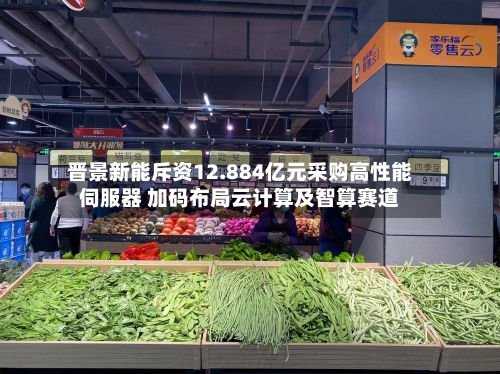 晋景新能斥资12.884亿元采购高性能伺服器 加码布局云计算及智算赛道