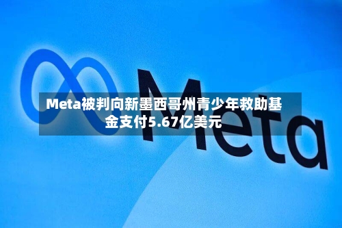 Meta被判向新墨西哥州青少年救助基金支付5.67亿美元