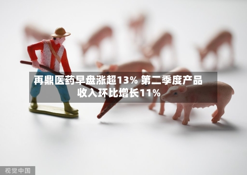 再鼎医药早盘涨超13% 第二季度产品收入环比增长11%