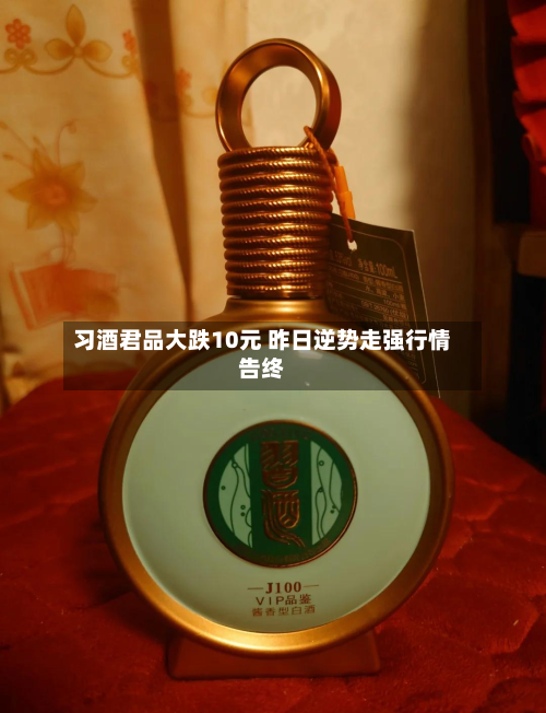 习酒君品大跌10元 昨日逆势走强行情告终