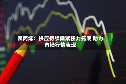 聚丙烯：供应持续偏紧强力托底 助力市场行情表现