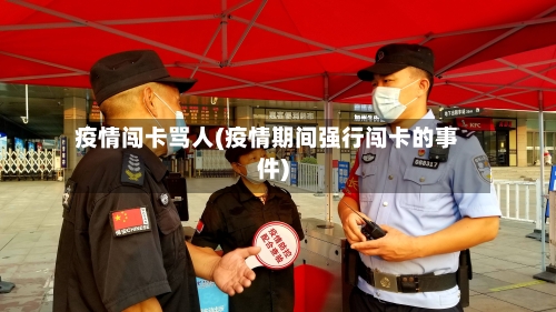 疫情闯卡骂人(疫情期间强行闯卡的事件)-第2张图片