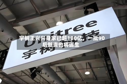 宇树王兴兴身家已超180亿，一批90后新贵也将诞生-第2张图片
