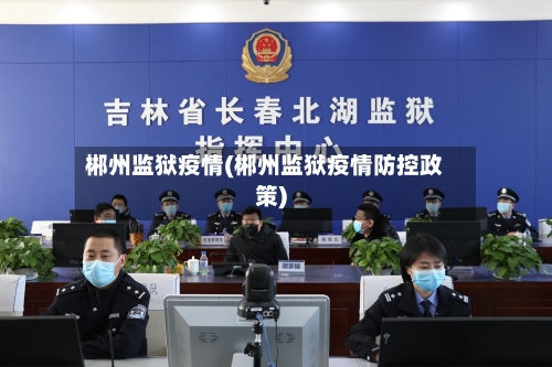 郴州监狱疫情(郴州监狱疫情防控政策)