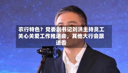 农行特色？党委副书记刘洪主持员工关心关爱工作推进会，其他大行会跟进否