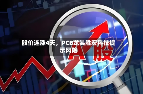 股价连涨4天，PCB龙头胜宏科技提示风险-第3张图片