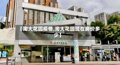 【淘大花园疫情,淘大花园现在房价多少】