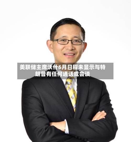 美联储主席沃什6月日程未显示与特朗普有任何通话或会谈