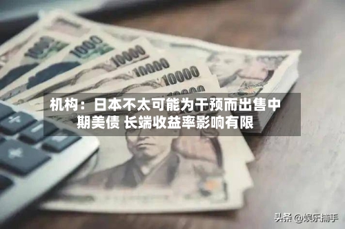 机构：日本不太可能为干预而出售中期美债 长端收益率影响有限