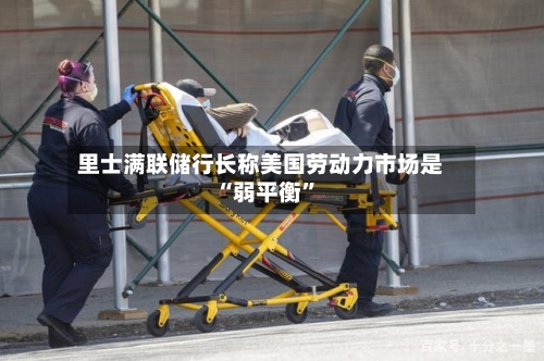 里士满联储行长称美国劳动力市场是“弱平衡”-第3张图片