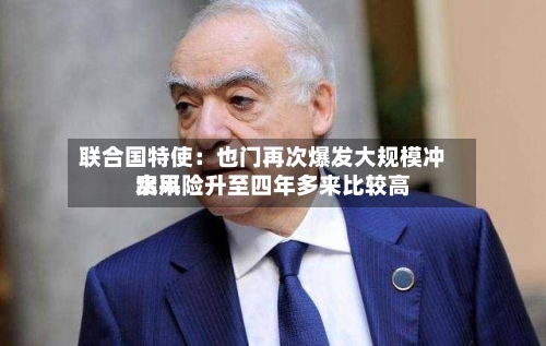 联合国特使：也门再次爆发大规模冲突风险升至四年多来比较高水平-第2张图片