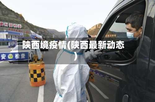 陕西境疫情(陕西最新动态)
