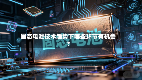 固态电池技术趋势下哪些环节有机会？