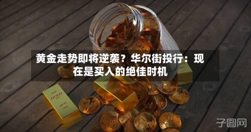 黄金走势即将逆袭？华尔街投行：现在是买入的绝佳时机-第2张图片