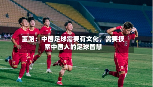 董路：中国足球需要有文化，需要摸索中国人的足球智慧