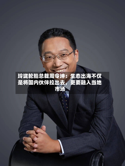 玲珑轮胎总裁周令坤：生态出海不仅是将国内伙伴拉出去，更要融入当地市场-第2张图片