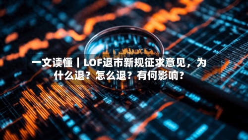 一文读懂｜LOF退市新规征求意见	，为什么退？怎么退？有何影响？-第2张图片