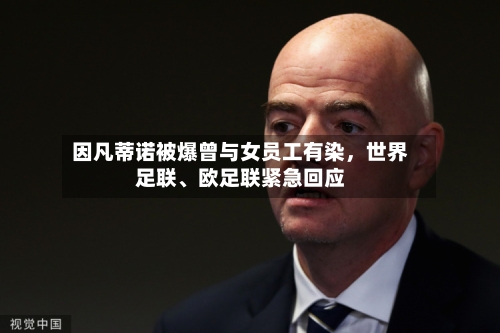 因凡蒂诺被爆曾与女员工有染	，世界足联	、欧足联紧急回应-第3张图片