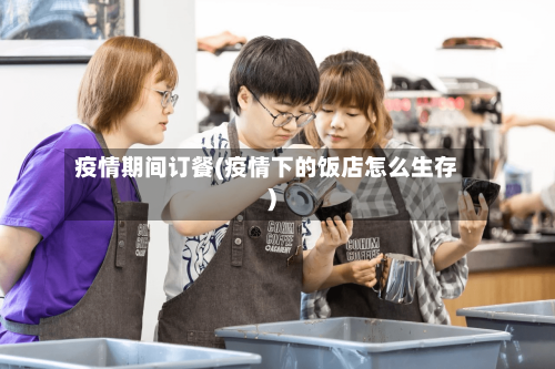疫情期间订餐(疫情下的饭店怎么生存)