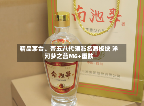 精品茅台	、普五八代领涨名酒板块 洋河梦之蓝M6+重跌-第3张图片